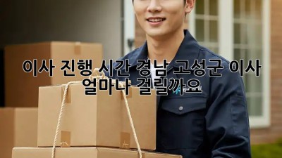 이사 진행 시간: 경남 고성군 이사, 얼마나 걸릴까요? 🤔