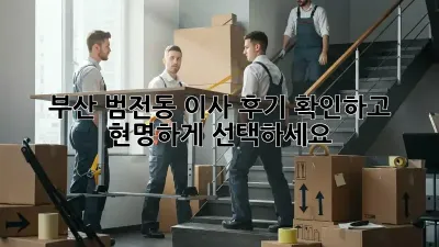 부산 범전동 이사, 후기 확인하고 현명하게 선택하세요!
