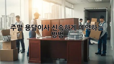 주말 용달이사, 신속하게 예약하는 방법!